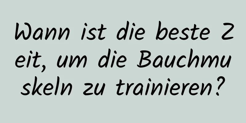 Wann ist die beste Zeit, um die Bauchmuskeln zu trainieren?