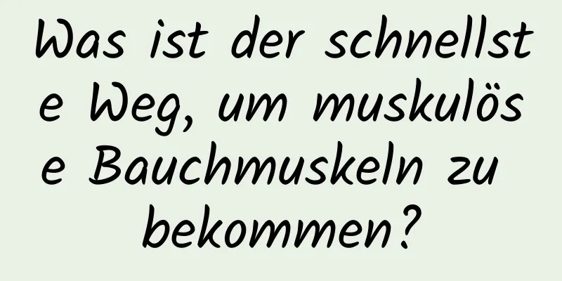 Was ist der schnellste Weg, um muskulöse Bauchmuskeln zu bekommen?