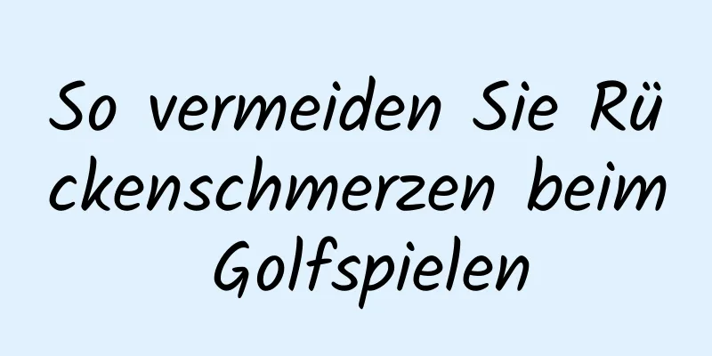 So vermeiden Sie Rückenschmerzen beim Golfspielen