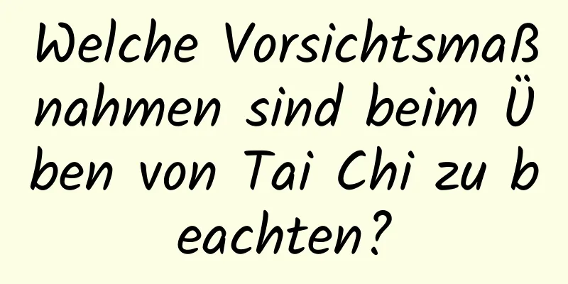 Welche Vorsichtsmaßnahmen sind beim Üben von Tai Chi zu beachten?