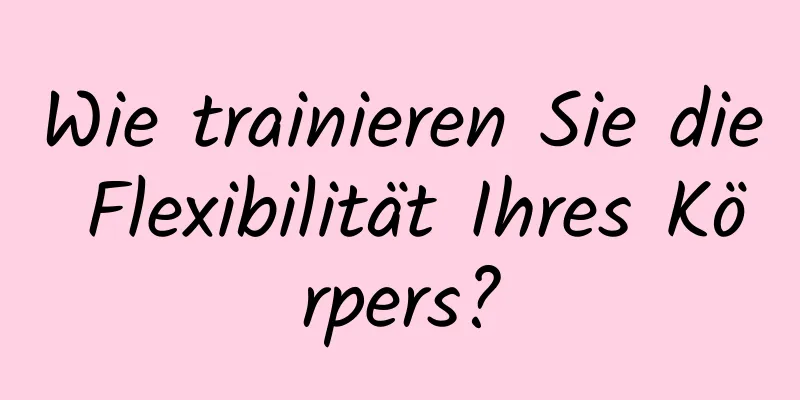 Wie trainieren Sie die Flexibilität Ihres Körpers?