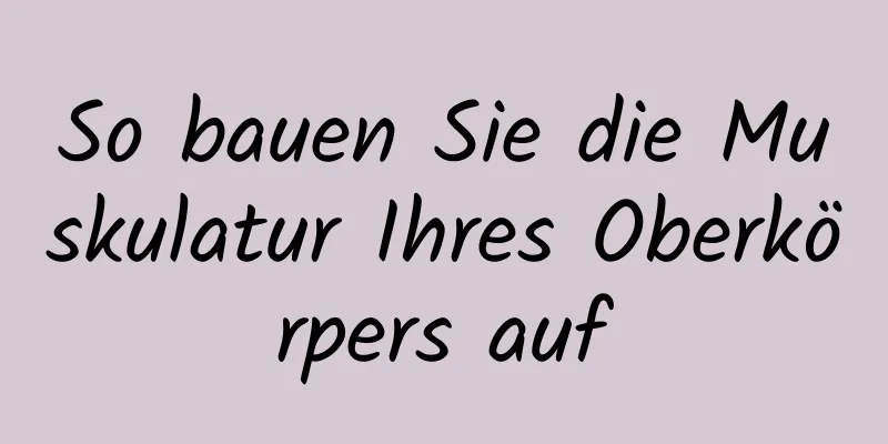 So bauen Sie die Muskulatur Ihres Oberkörpers auf