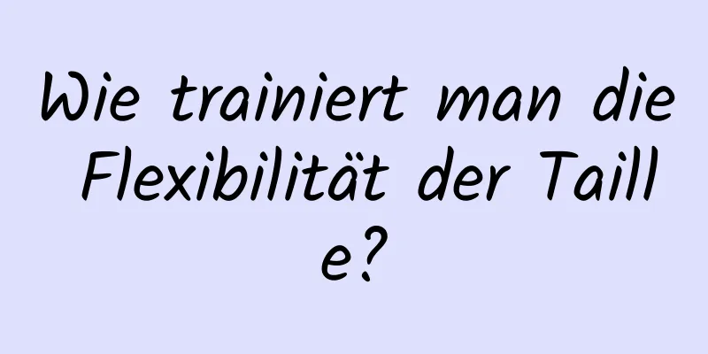 Wie trainiert man die Flexibilität der Taille?