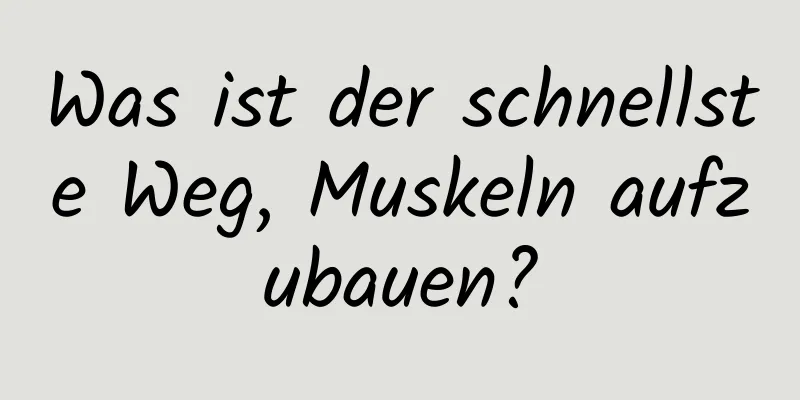 Was ist der schnellste Weg, Muskeln aufzubauen?