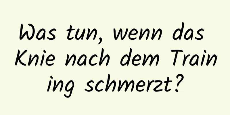 Was tun, wenn das Knie nach dem Training schmerzt?