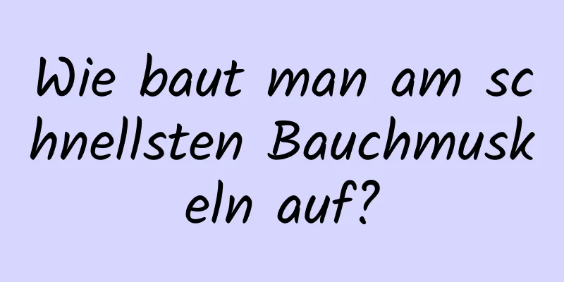 Wie baut man am schnellsten Bauchmuskeln auf?