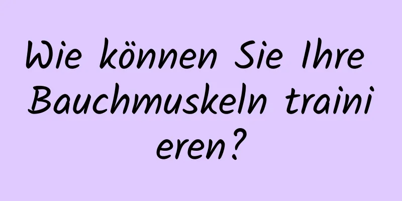 Wie können Sie Ihre Bauchmuskeln trainieren?