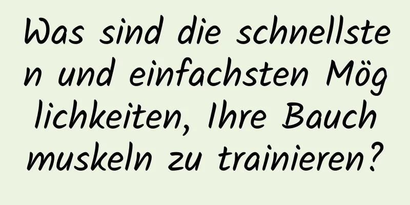 Was sind die schnellsten und einfachsten Möglichkeiten, Ihre Bauchmuskeln zu trainieren?