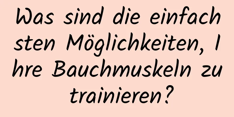 Was sind die einfachsten Möglichkeiten, Ihre Bauchmuskeln zu trainieren?