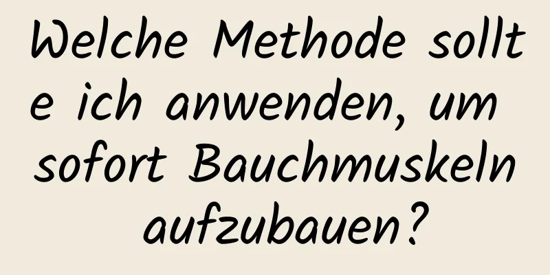 Welche Methode sollte ich anwenden, um sofort Bauchmuskeln aufzubauen?