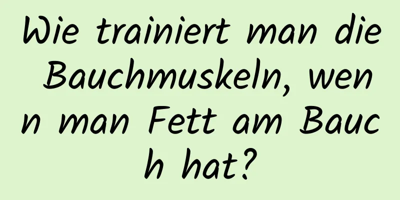 Wie trainiert man die Bauchmuskeln, wenn man Fett am Bauch hat?