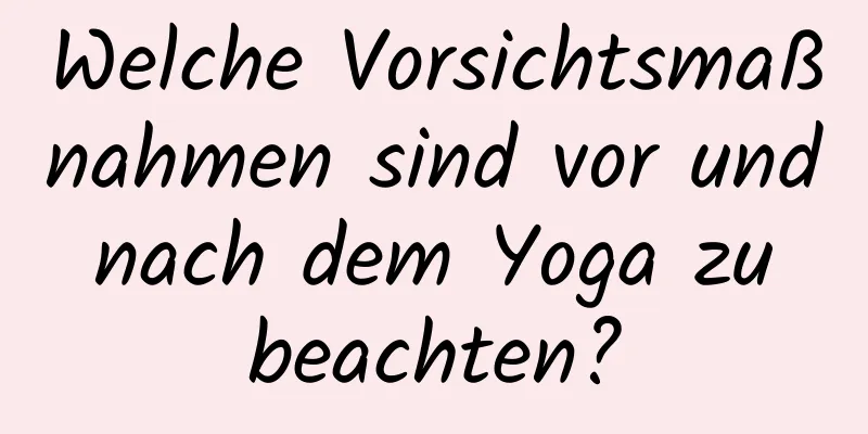 Welche Vorsichtsmaßnahmen sind vor und nach dem Yoga zu beachten?