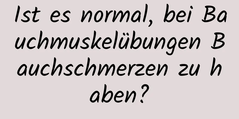 Ist es normal, bei Bauchmuskelübungen Bauchschmerzen zu haben?