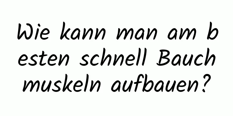 Wie kann man am besten schnell Bauchmuskeln aufbauen?