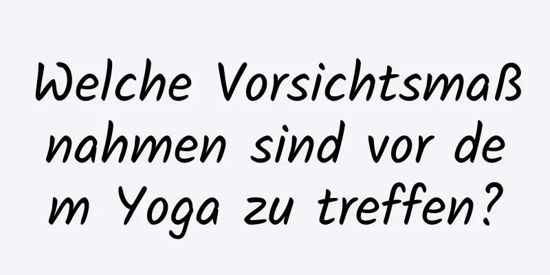 Welche Vorsichtsmaßnahmen sind vor dem Yoga zu treffen?