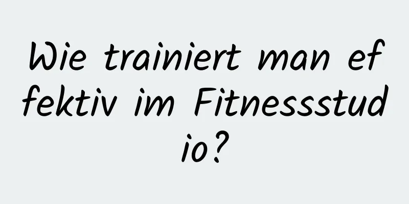 Wie trainiert man effektiv im Fitnessstudio?