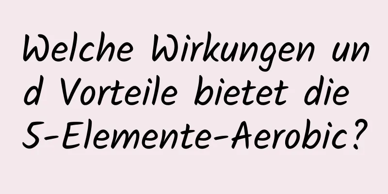 Welche Wirkungen und Vorteile bietet die 5-Elemente-Aerobic?