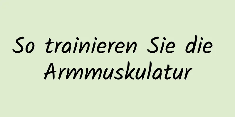 So trainieren Sie die Armmuskulatur