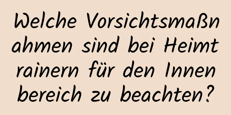 Welche Vorsichtsmaßnahmen sind bei Heimtrainern für den Innenbereich zu beachten?