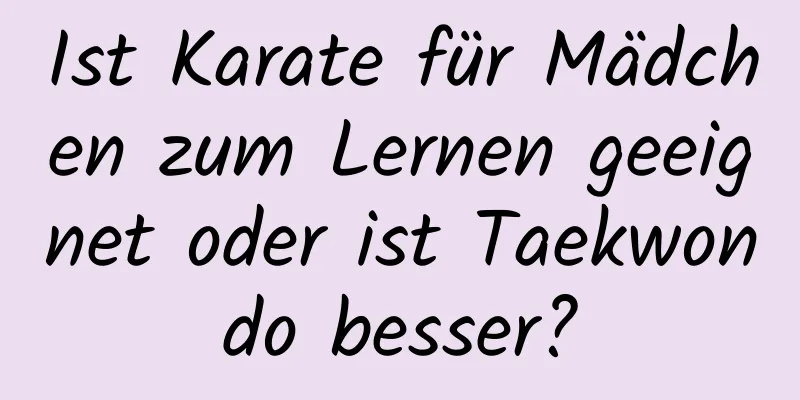 Ist Karate für Mädchen zum Lernen geeignet oder ist Taekwondo besser?