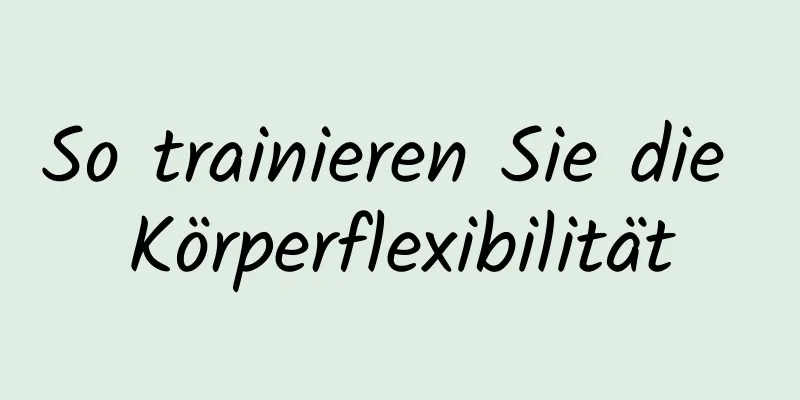 So trainieren Sie die Körperflexibilität