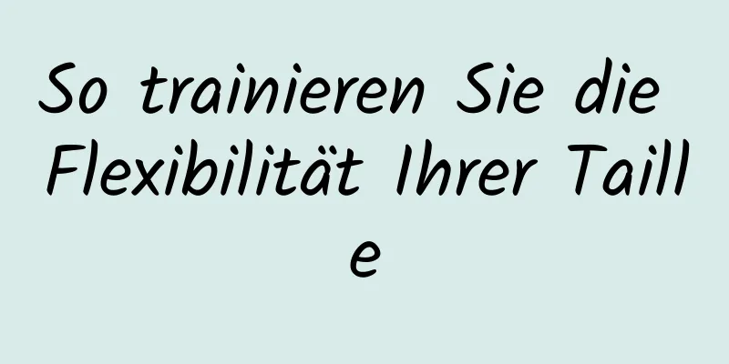 So trainieren Sie die Flexibilität Ihrer Taille