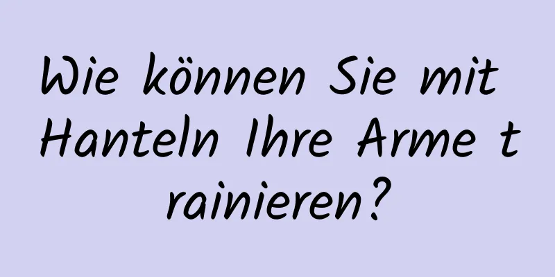 Wie können Sie mit Hanteln Ihre Arme trainieren?