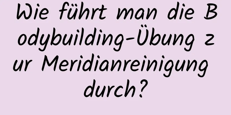 Wie führt man die Bodybuilding-Übung zur Meridianreinigung durch?