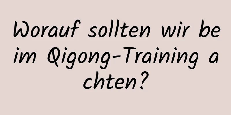 Worauf sollten wir beim Qigong-Training achten?