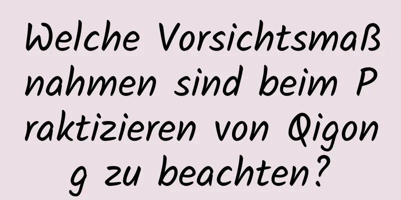 Welche Vorsichtsmaßnahmen sind beim Praktizieren von Qigong zu beachten?