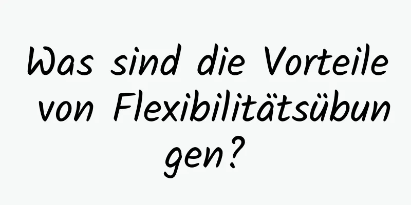 Was sind die Vorteile von Flexibilitätsübungen?