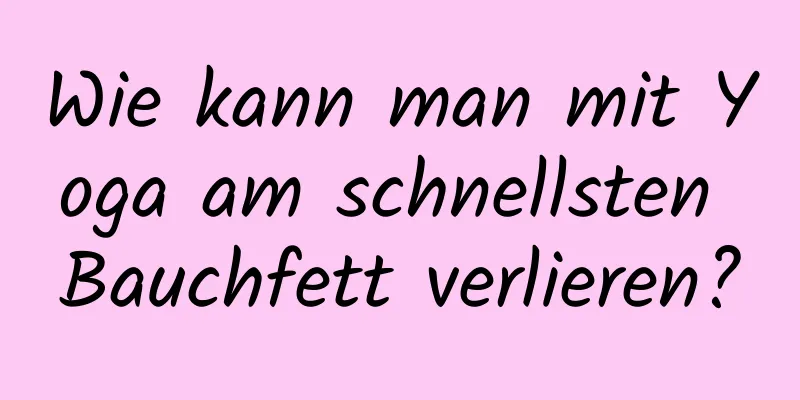 Wie kann man mit Yoga am schnellsten Bauchfett verlieren?