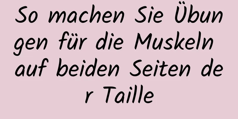 So machen Sie Übungen für die Muskeln auf beiden Seiten der Taille