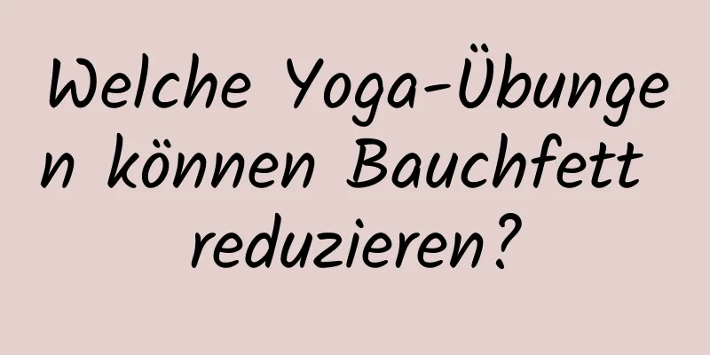 Welche Yoga-Übungen können Bauchfett reduzieren?