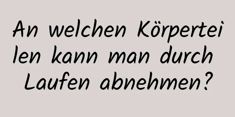 An welchen Körperteilen kann man durch Laufen abnehmen?