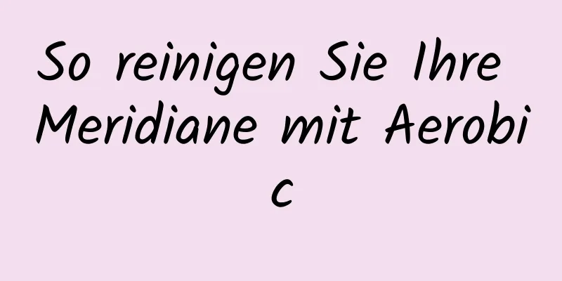 So reinigen Sie Ihre Meridiane mit Aerobic