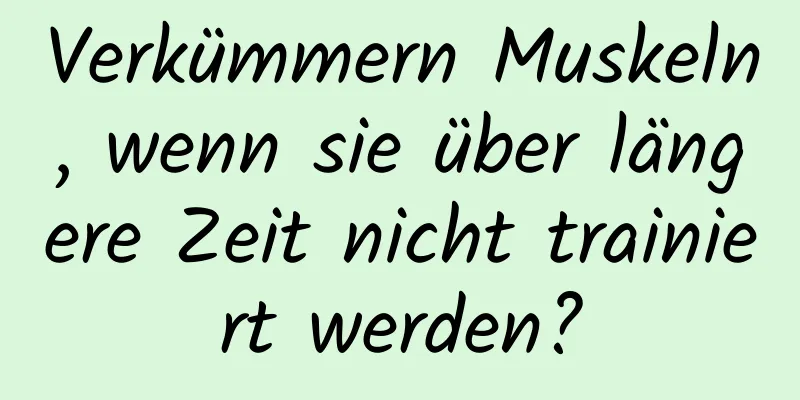 Verkümmern Muskeln, wenn sie über längere Zeit nicht trainiert werden?