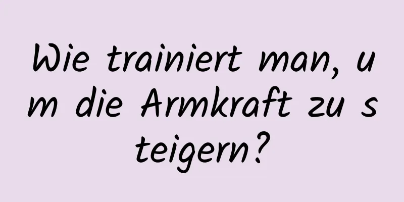 Wie trainiert man, um die Armkraft zu steigern?