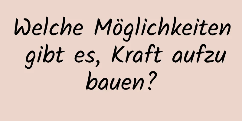 Welche Möglichkeiten gibt es, Kraft aufzubauen?