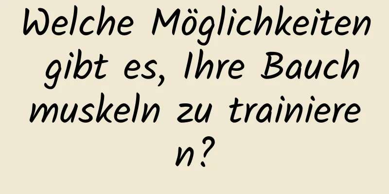 Welche Möglichkeiten gibt es, Ihre Bauchmuskeln zu trainieren?