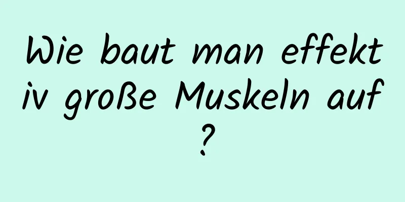 Wie baut man effektiv große Muskeln auf?