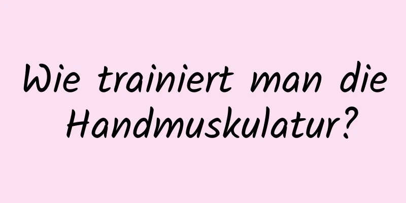 Wie trainiert man die Handmuskulatur?