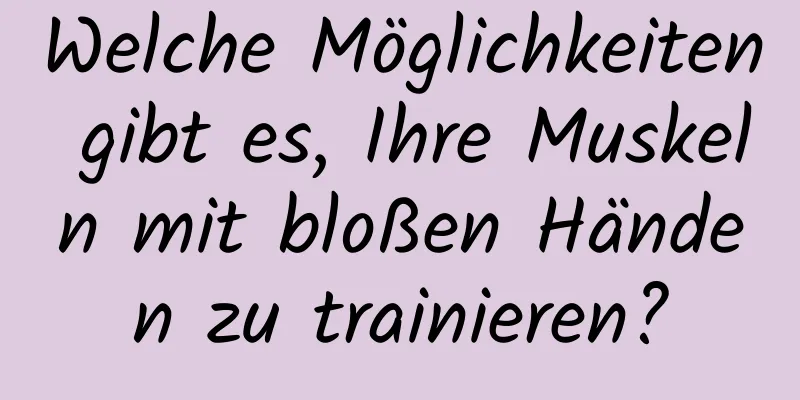 Welche Möglichkeiten gibt es, Ihre Muskeln mit bloßen Händen zu trainieren?