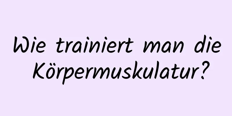 Wie trainiert man die Körpermuskulatur?