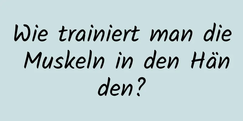 Wie trainiert man die Muskeln in den Händen?