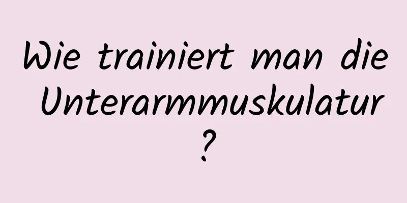 Wie trainiert man die Unterarmmuskulatur?