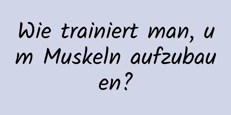 Wie trainiert man, um Muskeln aufzubauen?