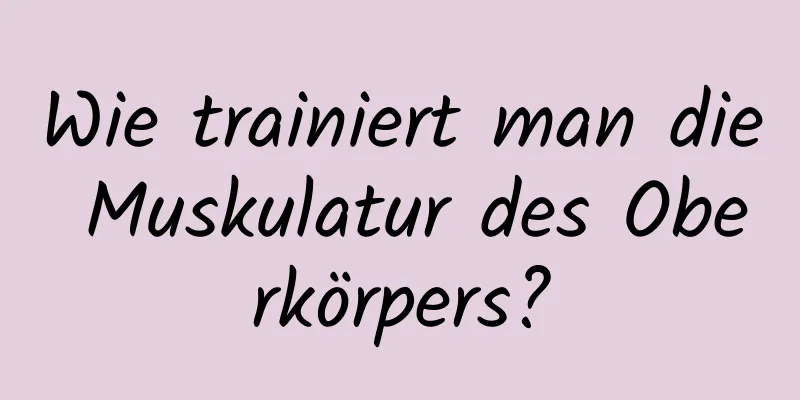 Wie trainiert man die Muskulatur des Oberkörpers?