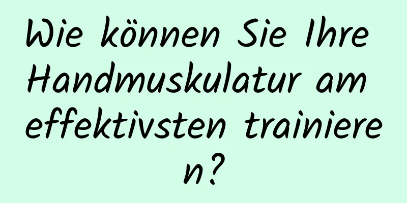 Wie können Sie Ihre Handmuskulatur am effektivsten trainieren?