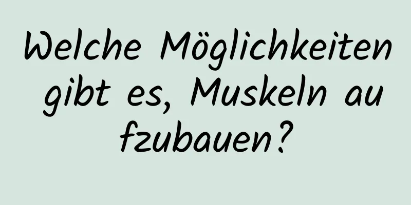 Welche Möglichkeiten gibt es, Muskeln aufzubauen?